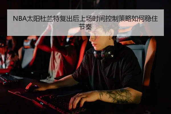 NBA太阳杜兰特复出后上场时间控制策略如何稳住节奏